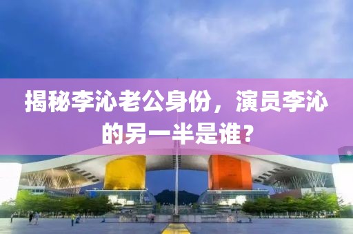 揭秘李沁老公身份，演員李沁的另一半是誰(shuí)？