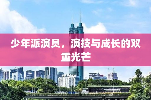 少年派演員，演技與成長的雙重光芒
