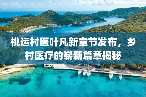 桃運(yùn)村醫(yī)葉凡新章節(jié)發(fā)布，鄉(xiāng)村醫(yī)療的嶄新篇章揭秘