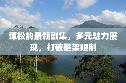 譚松韻最新劇集，多元魅力展現(xiàn)，打破框架限制