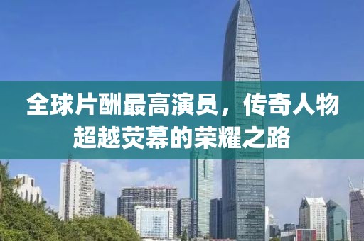 全球片酬最高演員，傳奇人物超越熒幕的榮耀之路