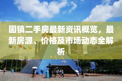 固鎮(zhèn)二手房最新資訊概覽，最新房源、價格及市場動態(tài)全解析