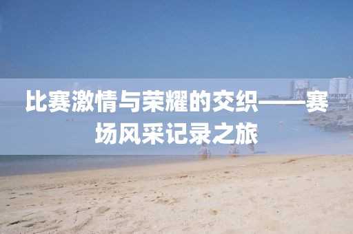 比賽激情與榮耀的交織——賽場風采記錄之旅