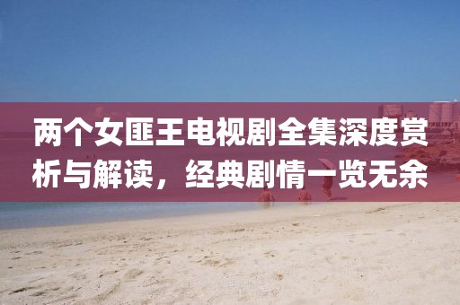 兩個女匪王電視劇全集深度賞析與解讀，經(jīng)典劇情一覽無余