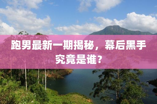跑男最新一期揭秘，幕后黑手究竟是誰(shuí)？