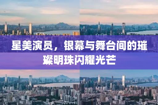 星美演員，銀幕與舞臺(tái)間的璀璨明珠閃耀光芒