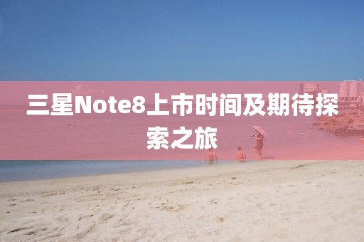 三星Note8上市時(shí)間及期待探索之旅