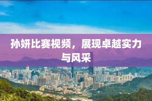 孫妍比賽視頻，展現(xiàn)卓越實力與風(fēng)采