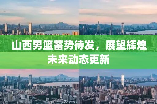 山西男籃蓄勢待發(fā)，展望輝煌未來動態(tài)更新