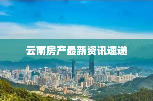 云南房產(chǎn)最新資訊速遞