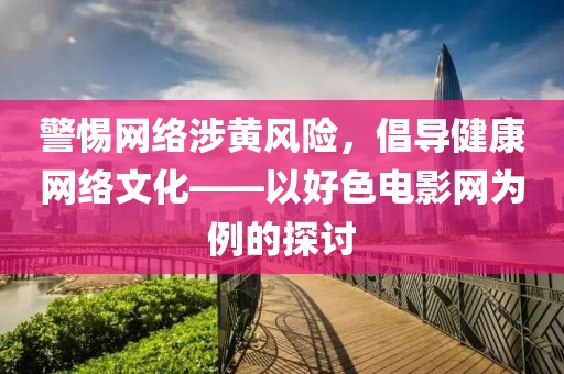 警惕網(wǎng)絡(luò)涉黃風(fēng)險，倡導(dǎo)健康網(wǎng)絡(luò)文化——以好色電影網(wǎng)為例的探討