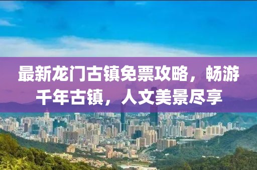 最新龍門古鎮(zhèn)免票攻略，暢游千年古鎮(zhèn)，人文美景盡享