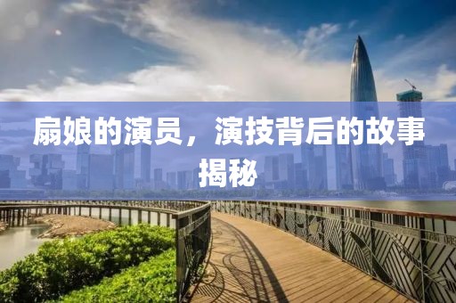 扇娘的演員，演技背后的故事揭秘