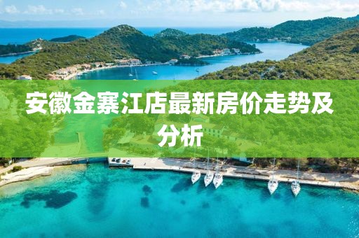 安徽金寨江店最新房價走勢及分析