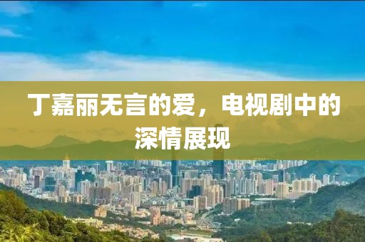 丁嘉麗無言的愛，電視劇中的深情展現(xiàn)