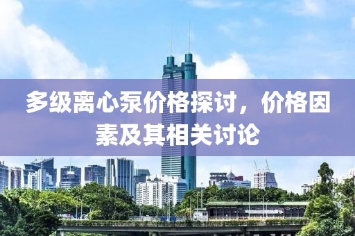 多級離心泵價(jià)格探討，價(jià)格因素及其相關(guān)討論
