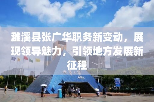 濉溪縣張廣華職務新變動，展現(xiàn)領導魅力，引領地方發(fā)展新征程