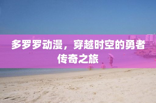 多羅羅動(dòng)漫，穿越時(shí)空的勇者傳奇之旅