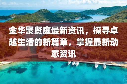 金華聚賢庭最新資訊，探尋卓越生活的新篇章，掌握最新動態(tài)資訊