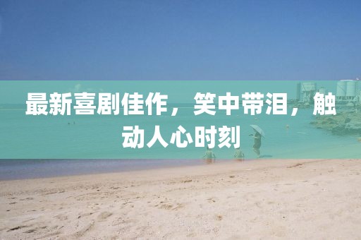 最新喜劇佳作，笑中帶淚，觸動人心時刻