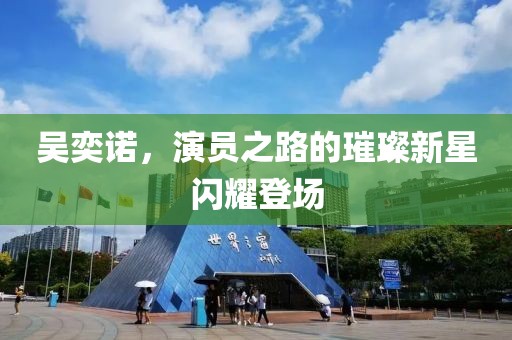 吳奕諾，演員之路的璀璨新星閃耀登場