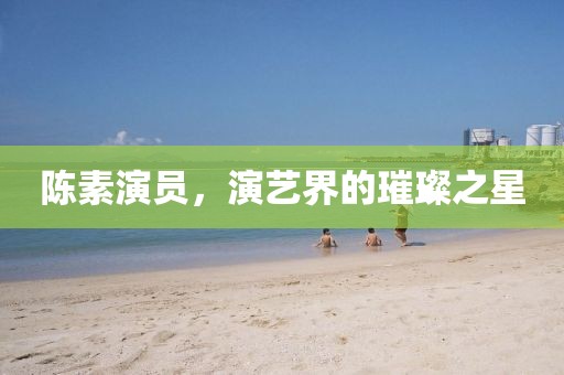 陳素演員，演藝界的璀璨之星