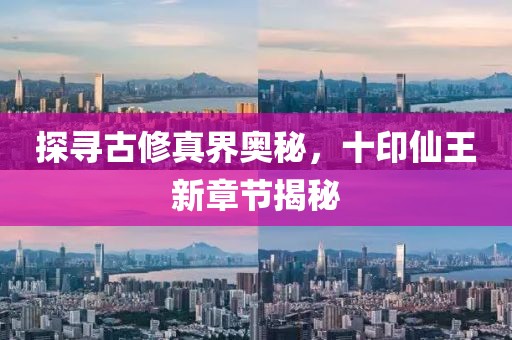 探尋古修真界奧秘，十印仙王新章節(jié)揭秘