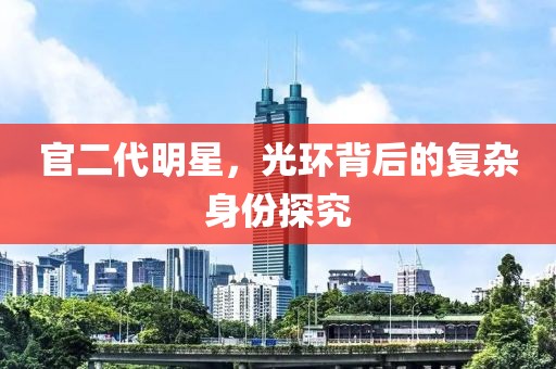 官二代明星，光環(huán)背后的復(fù)雜身份探究