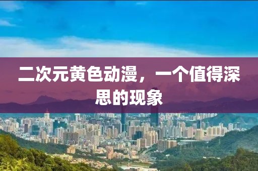 二次元黃色動(dòng)漫，一個(gè)值得深思的現(xiàn)象