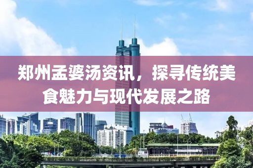 鄭州孟婆湯資訊，探尋傳統(tǒng)美食魅力與現(xiàn)代發(fā)展之路