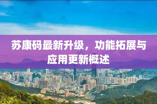 蘇康碼最新升級，功能拓展與應(yīng)用更新概述