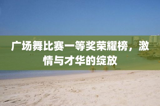 廣場(chǎng)舞比賽一等獎(jiǎng)榮耀榜，激情與才華的綻放