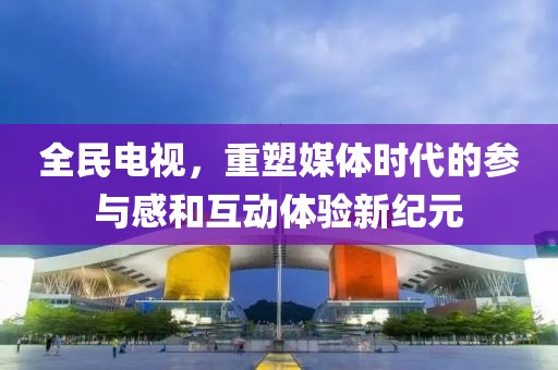 全民電視，重塑媒體時(shí)代的參與感和互動(dòng)體驗(yàn)新紀(jì)元