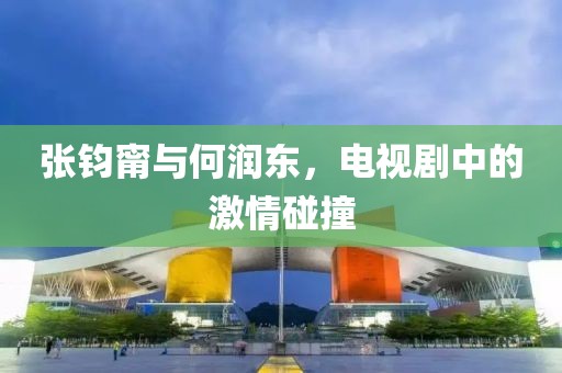 張鈞甯與何潤(rùn)東，電視劇中的激情碰撞