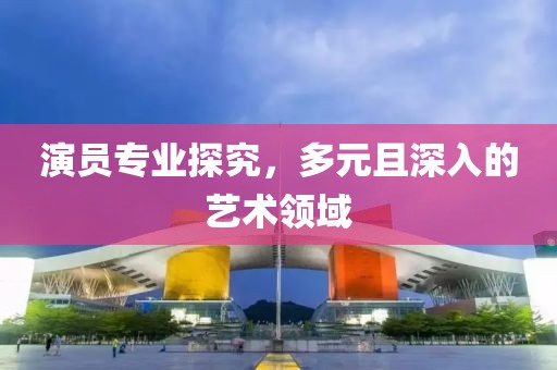 演員專業(yè)探究，多元且深入的藝術(shù)領(lǐng)域