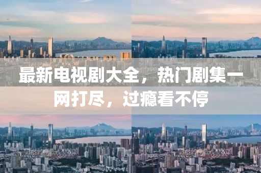 最新電視劇大全，熱門劇集一網(wǎng)打盡，過癮看不停