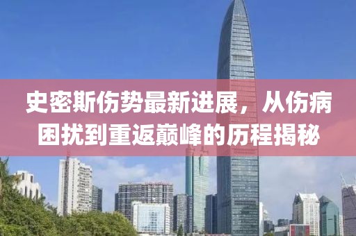 史密斯傷勢最新進展，從傷病困擾到重返巔峰的歷程揭秘