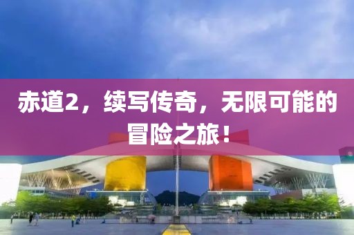 赤道2，續(xù)寫傳奇，無限可能的冒險之旅！