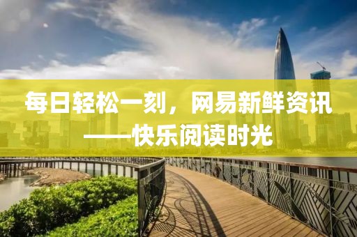 每日輕松一刻，網(wǎng)易新鮮資訊——快樂(lè)閱讀時(shí)光
