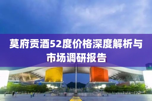 莫府貢酒52度價(jià)格深度解析與市場(chǎng)調(diào)研報(bào)告