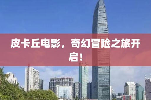 皮卡丘電影，奇幻冒險之旅開啟！