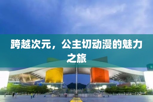 跨越次元，公主切動(dòng)漫的魅力之旅