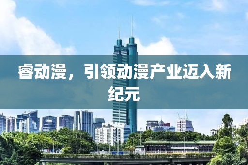 睿動(dòng)漫，引領(lǐng)動(dòng)漫產(chǎn)業(yè)邁入新紀(jì)元