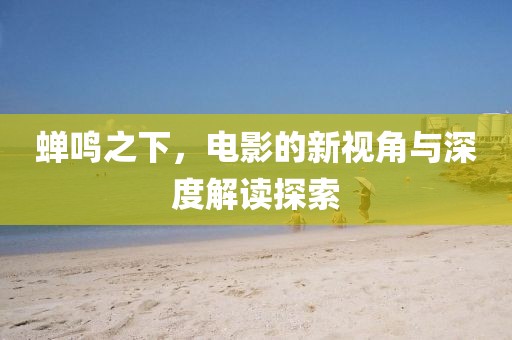 蟬鳴之下，電影的新視角與深度解讀探索