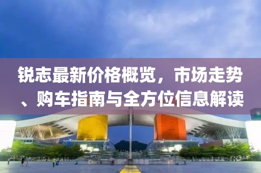 銳志最新價格概覽，市場走勢、購車指南與全方位信息解讀