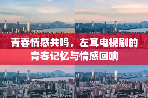 青春情感共鳴，左耳電視劇的青春記憶與情感回響