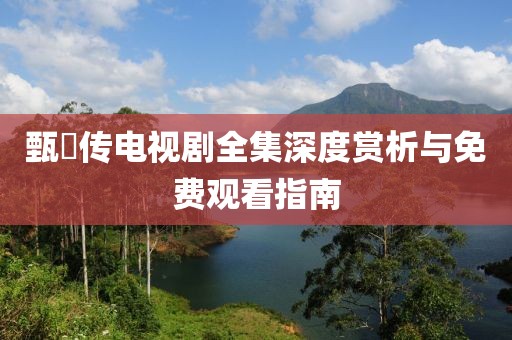甄嬛傳電視劇全集深度賞析與免費觀看指南
