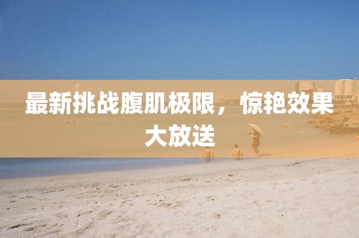 最新挑戰(zhàn)腹肌極限，驚艷效果大放送