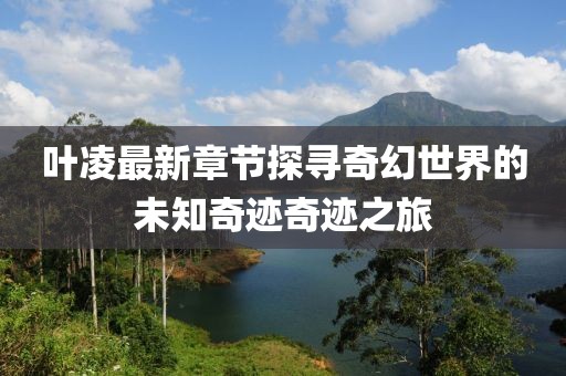 葉凌最新章節(jié)探尋奇幻世界的未知奇跡奇跡之旅