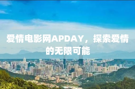 愛情電影網(wǎng)APDAY，探索愛情的無限可能